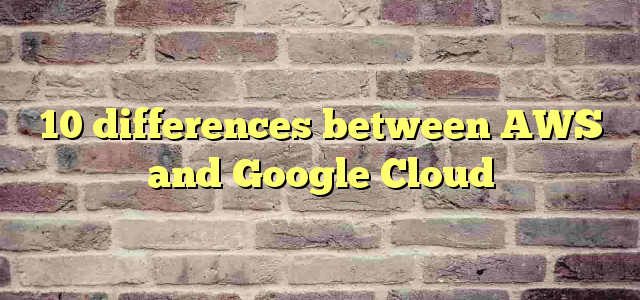 10 differences between AWS and Google Cloud