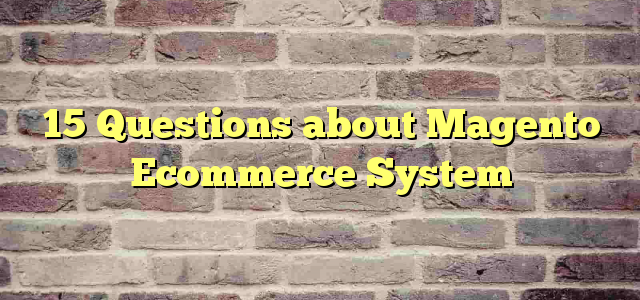 15 Questions about Magento Ecommerce System