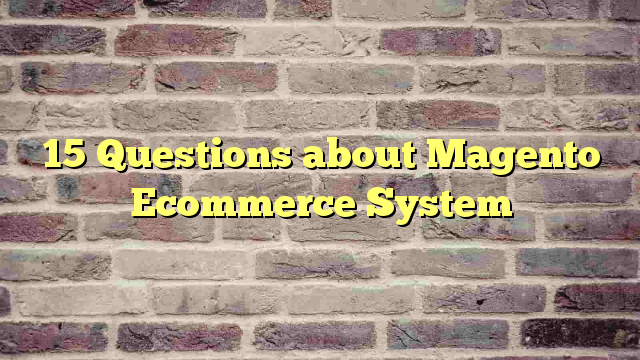 15 Questions about Magento Ecommerce System