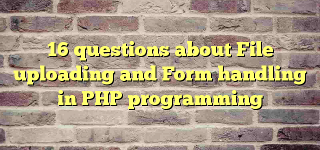 16 questions about File uploading and Form handling in PHP programming
