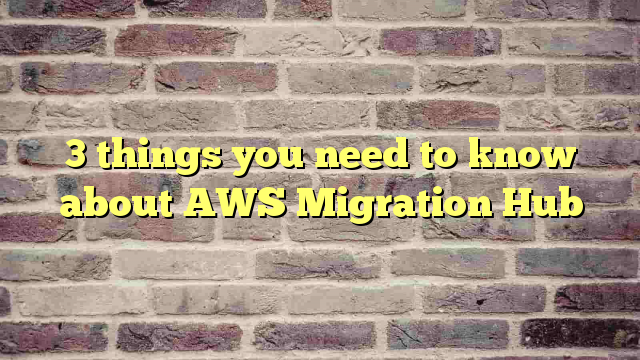 3 things you need to know about AWS Migration Hub