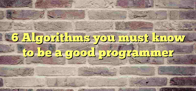 6 Algorithms you must know to be a good programmer