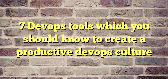 7 Devops tools which you should know to create a productive devops culture