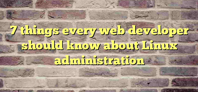 7 things every web developer should know about Linux administration