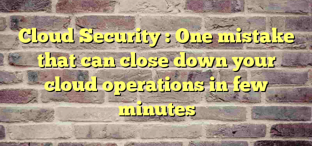 Cloud Security : One mistake that can close down your cloud operations in few minutes