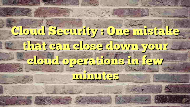 Cloud Security : One mistake that can close down your cloud operations in few minutes