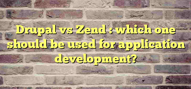 Drupal vs Zend : which one should be used for application development?