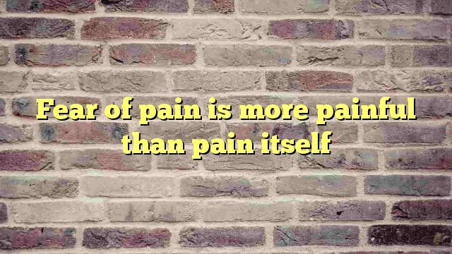 Fear of pain is more painful than pain itself