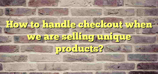 How to handle checkout when we are selling unique products?