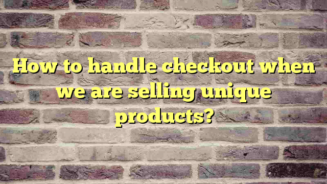 How to handle checkout when we are selling unique products?