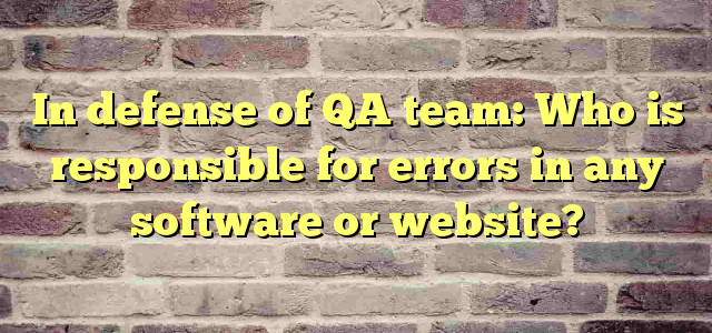 In defense of QA team: Who is responsible for errors in any software or website?