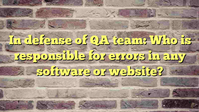 In defense of QA team: Who is responsible for errors in any software or website?
