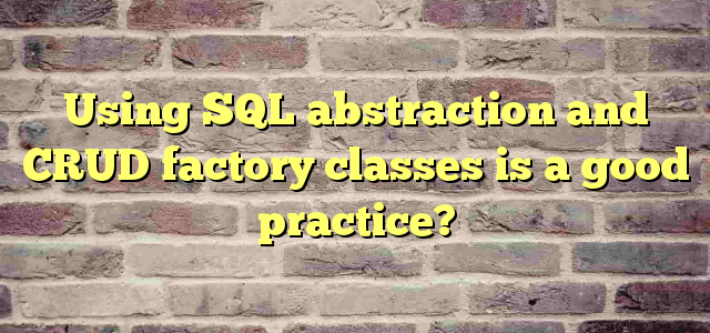 Using SQL abstraction and CRUD factory classes is a good  practice?