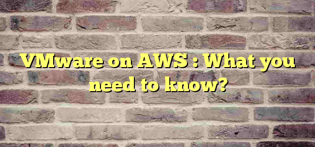 VMware on AWS : What you need to know?