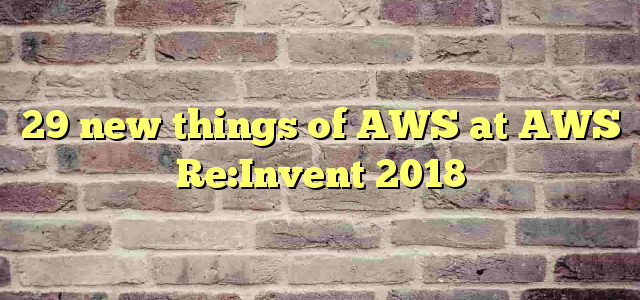 29 new things of AWS at AWS Re:Invent 2018