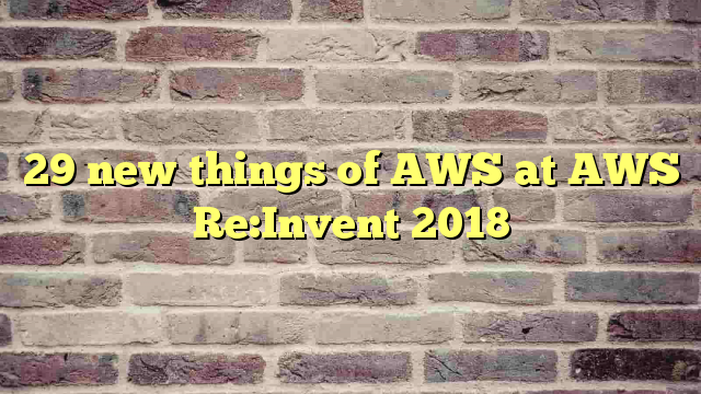29 new things of AWS at AWS Re:Invent 2018