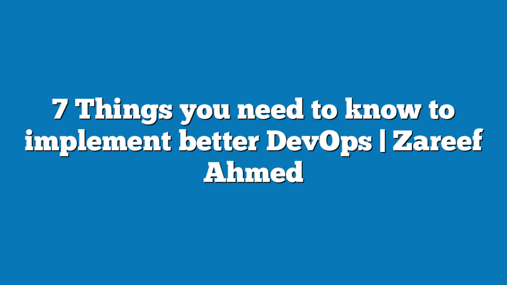 7 Things you need to know to implement better DevOps | Zareef Ahmed