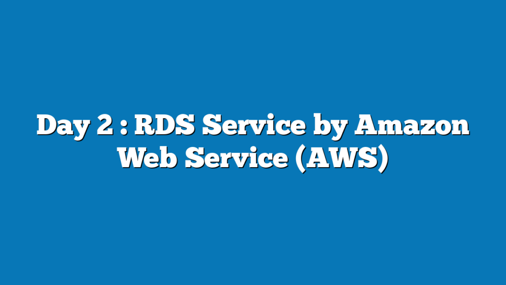 Day 2 : RDS Service by Amazon Web Service (AWS)