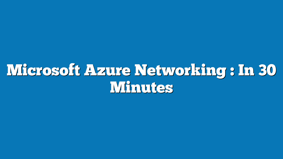 Microsoft Azure Networking : In 30 Minutes