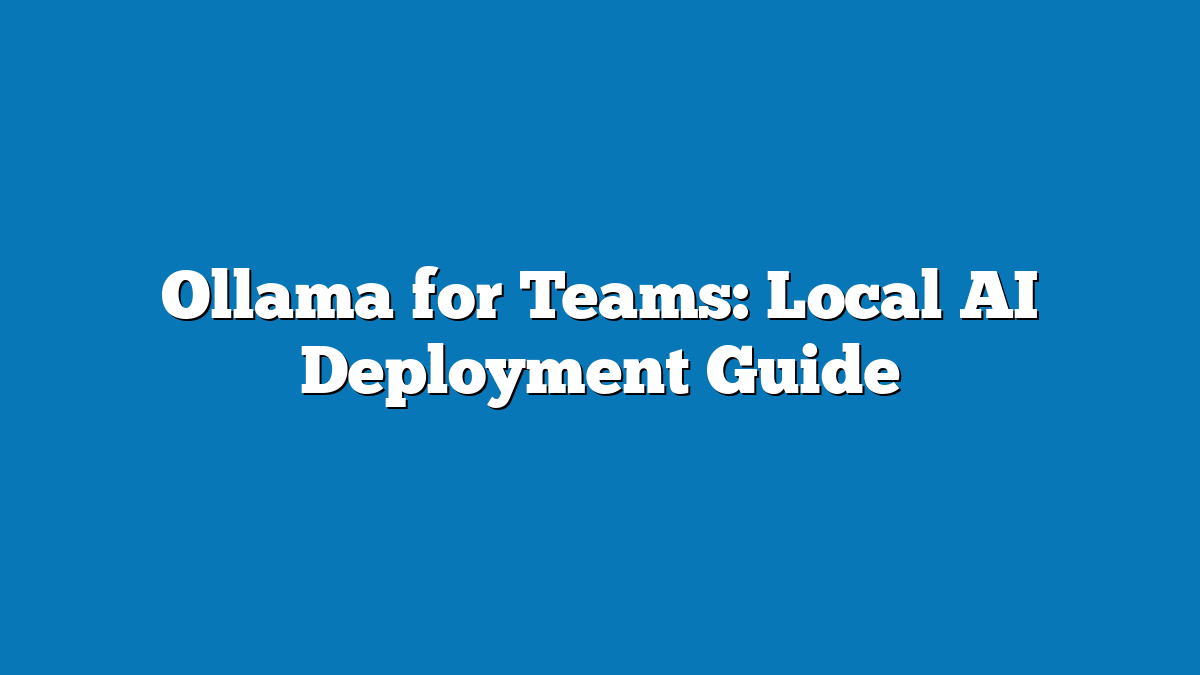 Ollama for Teams: Local AI Deployment Guide