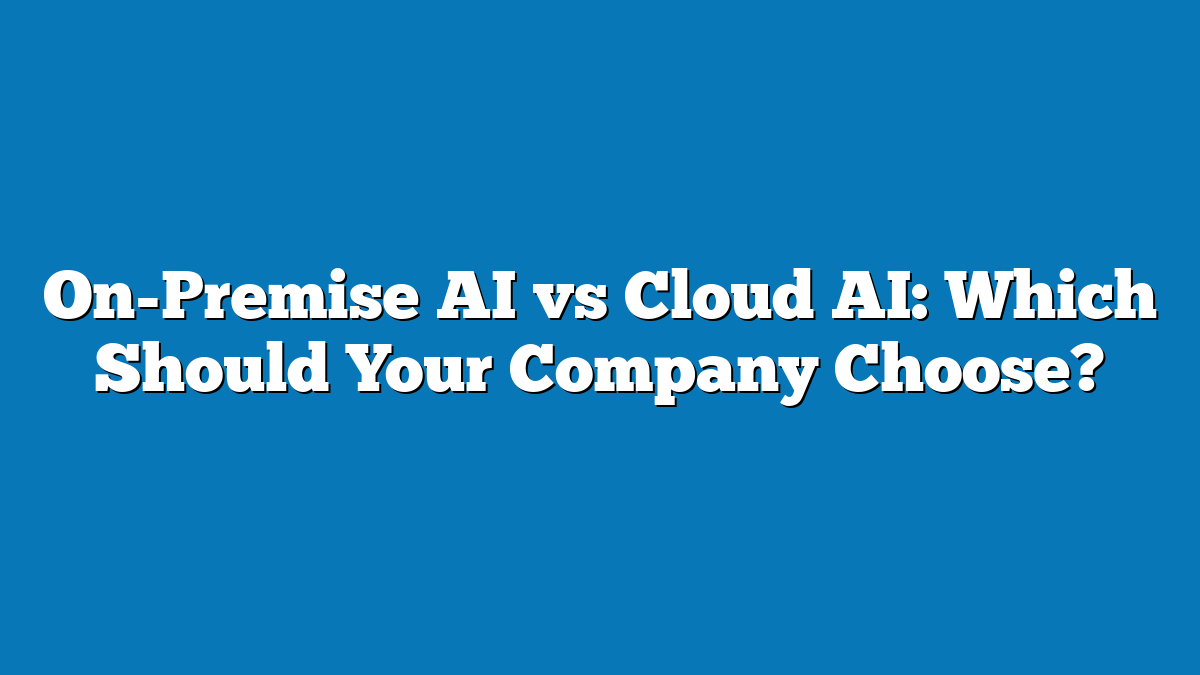 On-Premise AI vs Cloud AI: Which Should Your Company Choose?